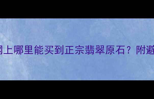 图片 💎全网最全指南：网上哪里能买到正宗翡翠原石？附避坑攻略与选购技巧1