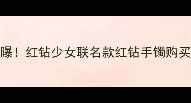 图片 💎全网首曝！红钻少女联名款红钻手镯购买全攻略💎