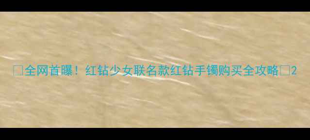 图片 💎全网首曝！红钻少女联名款红钻手镯购买全攻略💎2
