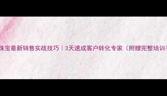 六福珠宝最新销售实战技巧3天速成客户转化专家附赠完整培训手册