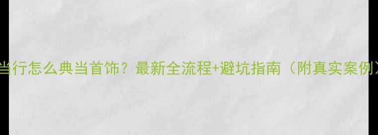 图片 💎典当行怎么典当首饰？最新全流程+避坑指南（附真实案例）💎2