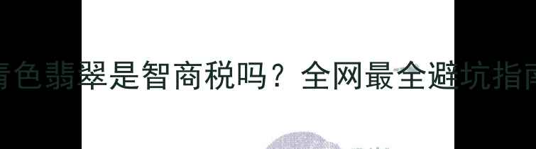 图片 💎冰种油青色翡翠是智商税吗？全网最全避坑指南+价格表1