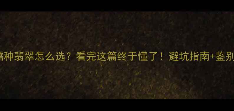 图片 💎冰种翡翠vs糯种翡翠怎么选？看完这篇终于懂了！避坑指南+鉴别技巧全公开！2