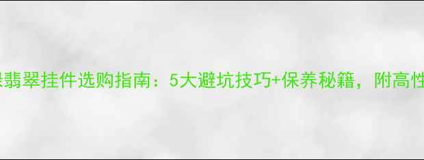 图片 💎冰种飘绿翡翠挂件选购指南：5大避坑技巧+保养秘籍，附高性价比推荐2