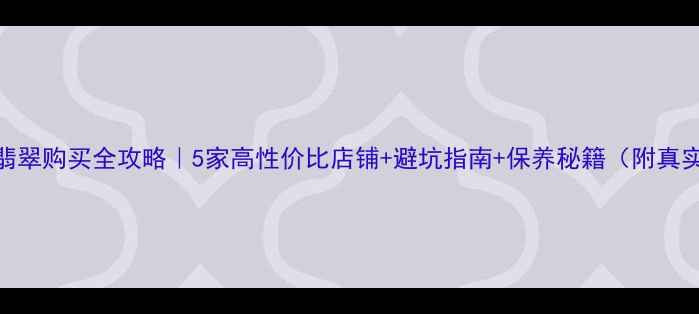 图片 💎北京翡翠购买全攻略｜5家高性价比店铺+避坑指南+保养秘籍（附真实体验）