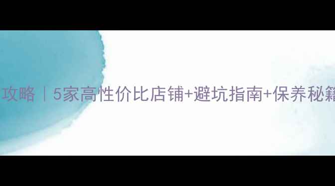 北京翡翠购买全攻略5家高性价比店铺避坑指南保养秘籍附真实体验