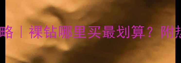 图片 💎北京裸钻石购买全攻略｜裸钻哪里买最划算？附热门店铺清单+避坑指南