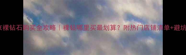 图片 💎北京裸钻石购买全攻略｜裸钻哪里买最划算？附热门店铺清单+避坑指南2