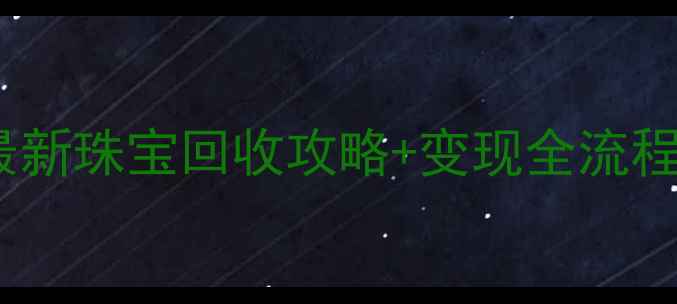 卖掉旧珠宝还能赚钱最新珠宝回收攻略变现全流程手把手教你轻松变现