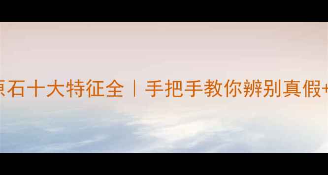 图片 💎南奇翡翠原石十大特征全｜手把手教你辨别真假+收藏价值！1