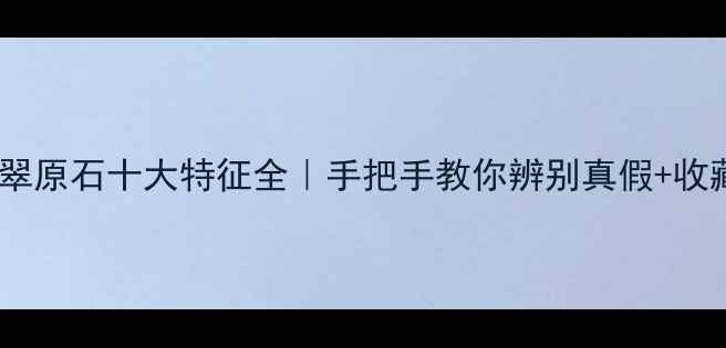 南奇翡翠原石十大特征全手把手教你辨别真假收藏价值
