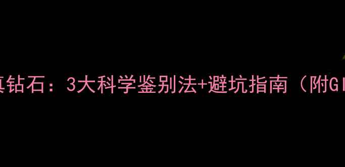 南非石VS真钻石3大科学鉴别法避坑指南附GIA证书解读