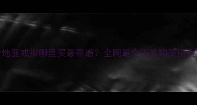 卡地亚戒指哪里买最靠谱全网最全正品购买指南