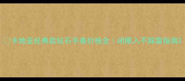 卡地亚经典款钻石手表价格全闭眼入不踩雷指南