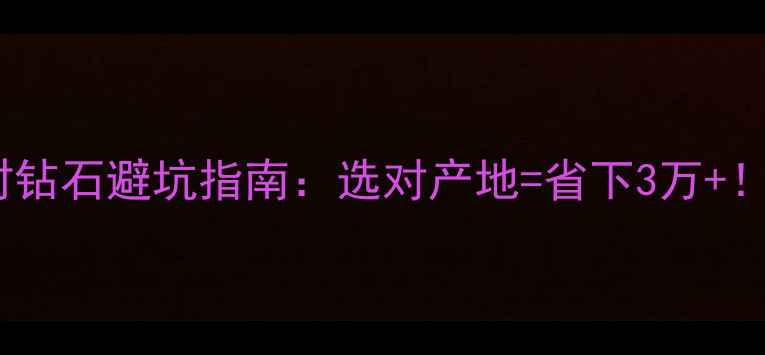 图片 💎印度孟买vs比利时钻石避坑指南：选对产地=省下3万+！附超全性价比攻略2