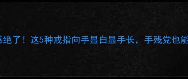 图片 💎右手食指戴戒指高级感绝了！这5种戒指向手显白显手长，手残党也能轻松驾驭的搭配指南✨2