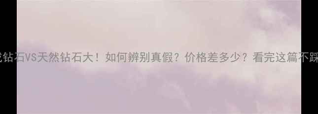 图片 💎合成钻石VS天然钻石大！如何辨别真假？价格差多少？看完这篇不踩坑！1
