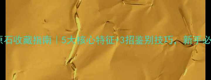 后江翡翠原石收藏指南5大核心特征3招鉴别技巧新手必看避坑手册