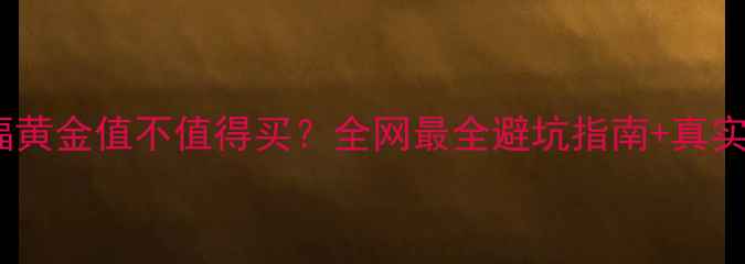 图片 💎周六福黄金值不值得买？全网最全避坑指南+真实测评！1