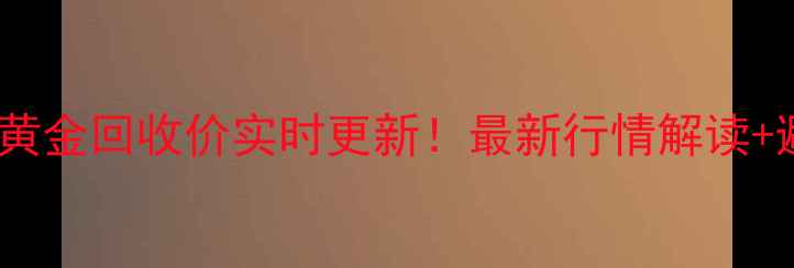 周六福黄金回收价实时更新最新行情解读避坑指南