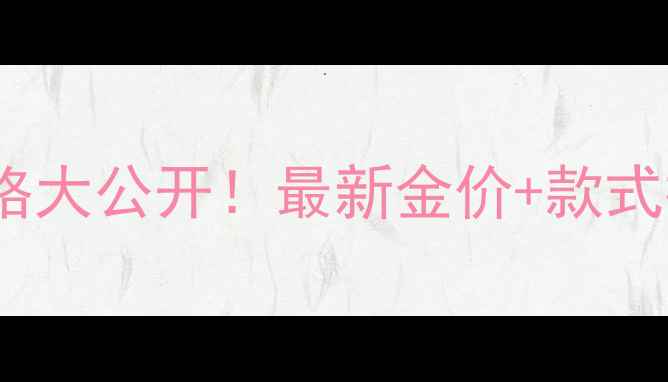 周六福黄金戒指价格大公开最新金价款式推荐附省钱攻略