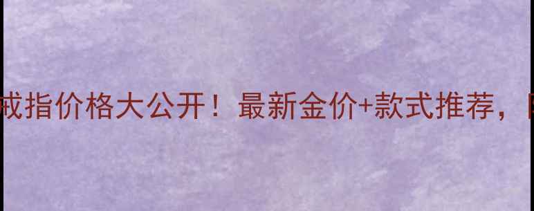 图片 💎周六福黄金戒指价格大公开！最新金价+款式推荐，附省钱攻略🔥2