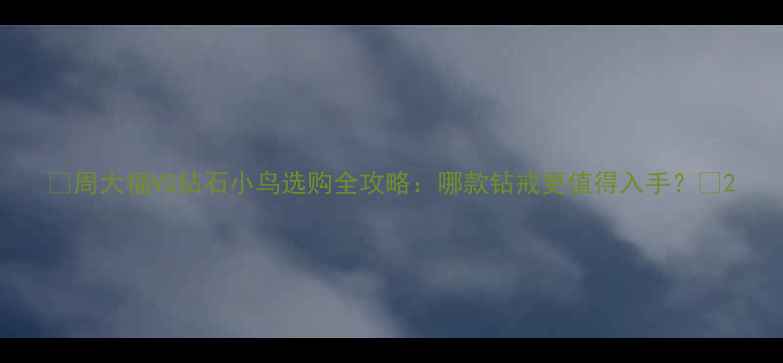 周大福VS钻石小鸟选购全攻略哪款钻戒更值得入手