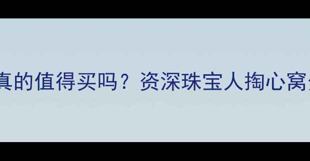 周大福翡翠真的值得买吗资深珠宝人掏心窝分享避坑指南