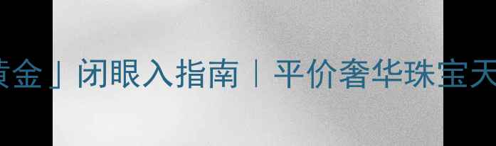 唯品会萃华黄金闭眼入指南平价奢华珠宝天花板怎么选
