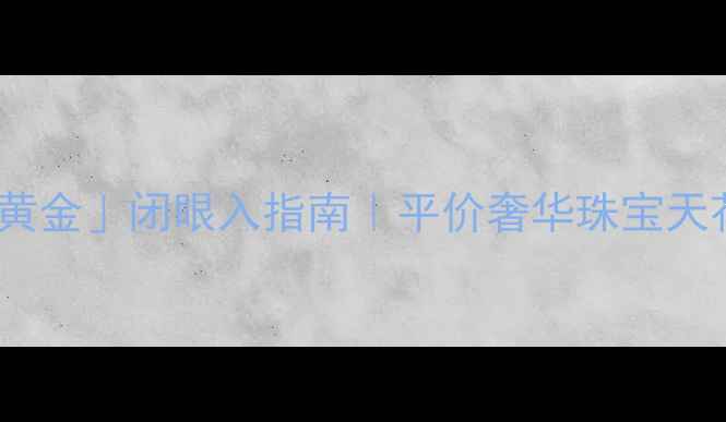 图片 💎唯品会「萃华黄金」闭眼入指南｜平价奢华珠宝天花板怎么选？✨2