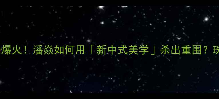 商业首饰设计爆火潘焱如何用新中式美学杀出重围珠宝行业新趋势