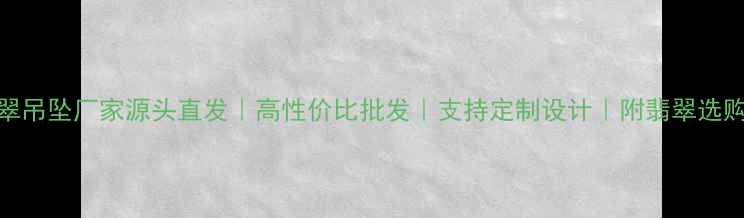 四会翡翠吊坠厂家源头直发高性价比批发支持定制设计附翡翠选购避坑指南