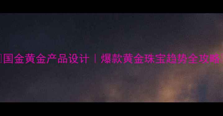 图片 💎国金黄金产品设计｜爆款黄金珠宝趋势全攻略✨