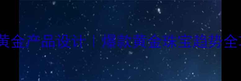 国金黄金产品设计爆款黄金珠宝趋势全攻略