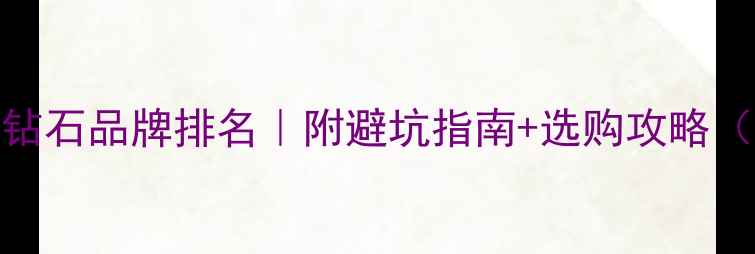 国际十大钻石品牌排名附避坑指南选购攻略附对比图