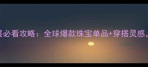 图片 💎国际珠宝展必看攻略：全球爆款珠宝单品+穿搭灵感，附高清图鉴