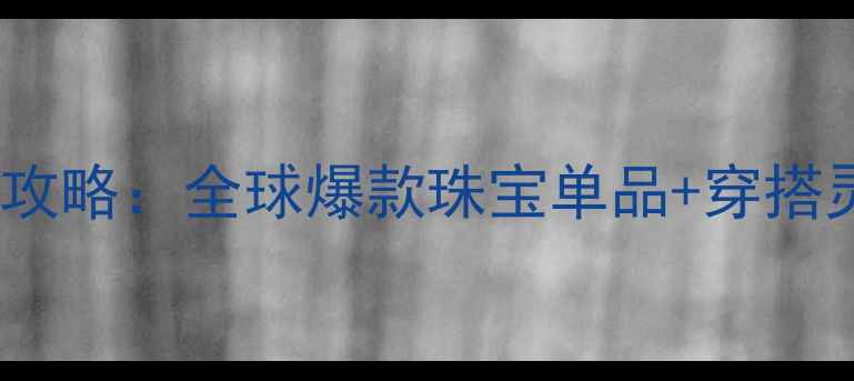 国际珠宝展必看攻略全球爆款珠宝单品穿搭灵感附高清图鉴