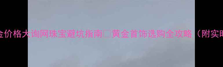 图片 💎国际黄金价格大询网珠宝避坑指南📈黄金首饰选购全攻略（附实时金价表）