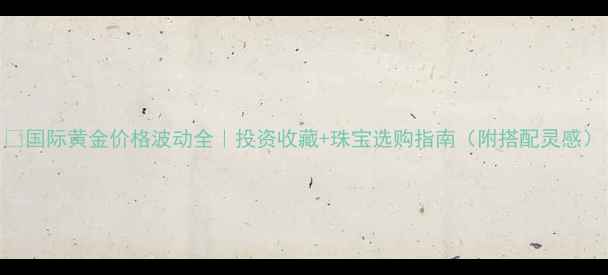 图片 💎国际黄金价格波动全｜投资收藏+珠宝选购指南（附搭配灵感）