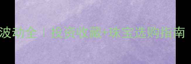 图片 💎国际黄金价格波动全｜投资收藏+珠宝选购指南（附搭配灵感）2