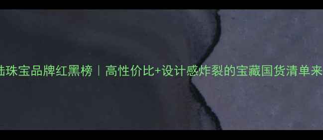 图片 💎大陆珠宝品牌红黑榜｜高性价比+设计感炸裂的宝藏国货清单来了！1