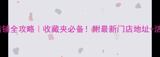 天津中国黄金店铺全攻略收藏夹必备附最新门店地址活动福利避坑指南