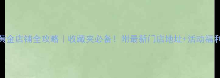 图片 💎天津中国黄金店铺全攻略｜收藏夹必备！附最新门店地址+活动福利+避坑指南2