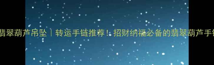 天然翡翠葫芦吊坠转运手链推荐招财纳福必备的翡翠葫芦手链攻略