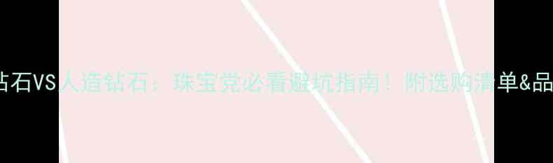 天然钻石VS人造钻石珠宝党必看避坑指南附选购清单品牌推荐