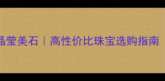 天然钻石vs晶莹美石高性价比珠宝选购指南附避坑攻略