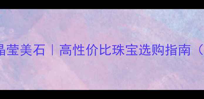 图片 💎天然钻石vs晶莹美石｜高性价比珠宝选购指南（附避坑攻略）1