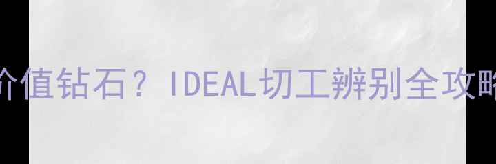 如何挑选高价值钻石IDEAL切工辨别全攻略附避坑指南
