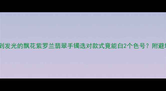 婚嫁必备显白到发光的飘花紫罗兰翡翠手镯选对款式竟能白2个色号附避坑指南搭配秘籍