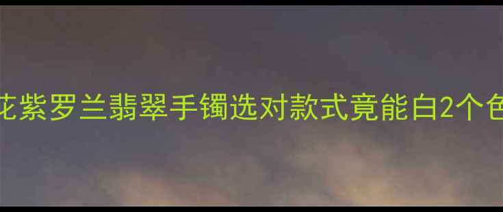图片 💎婚嫁必备！显白到发光的飘花紫罗兰翡翠手镯选对款式竟能白2个色号？附避坑指南+搭配秘籍！2